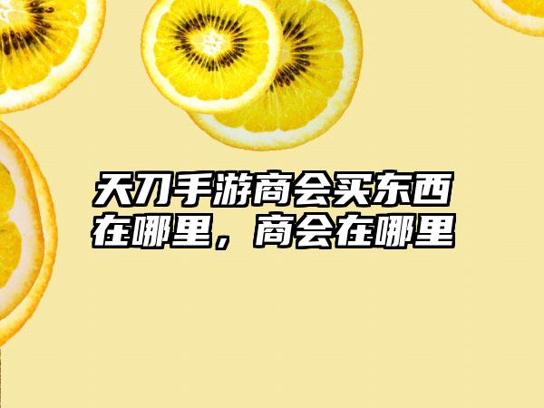 天刀手游商会买东西在哪里，商会在哪里