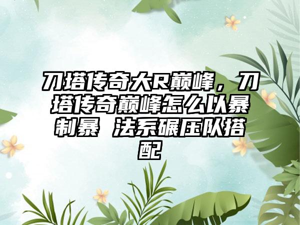 刀塔传奇大R巅峰，刀塔传奇巅峰怎么以暴制暴 法系碾压队搭配