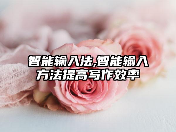 智能输入法,智能输入方法提高写作效率