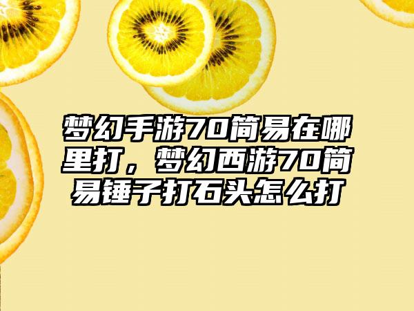 梦幻手游70简易在哪里打，梦幻西游70简易锤子打石头怎么打