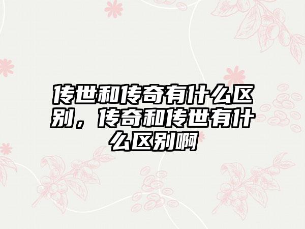 传世和传奇有什么区别，传奇和传世有什么区别啊