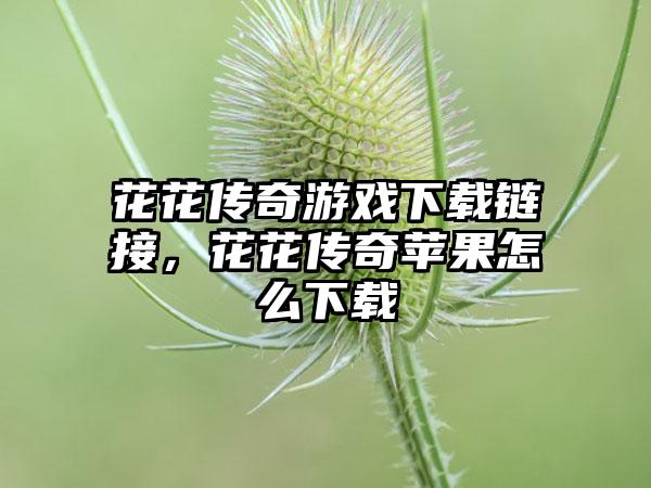 花花传奇游戏下载链接，花花传奇苹果怎么下载