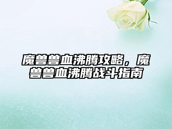 魔兽兽血沸腾攻略，魔兽兽血沸腾战斗指南