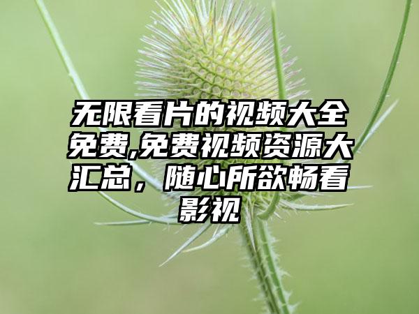 无限看片的视频大全免费,免费视频资源大汇总，随心所欲畅看影视