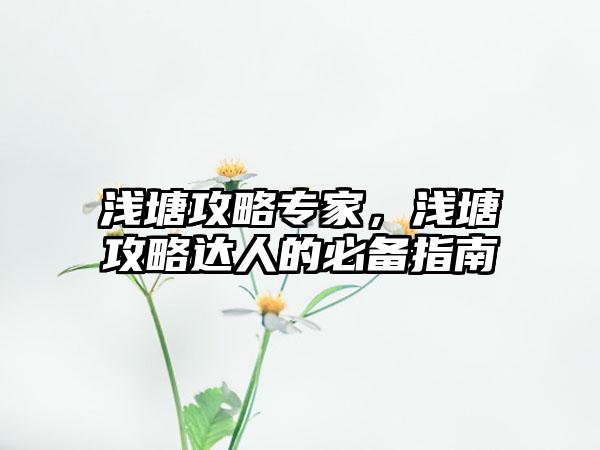 浅塘攻略专家，浅塘攻略达人的必备指南