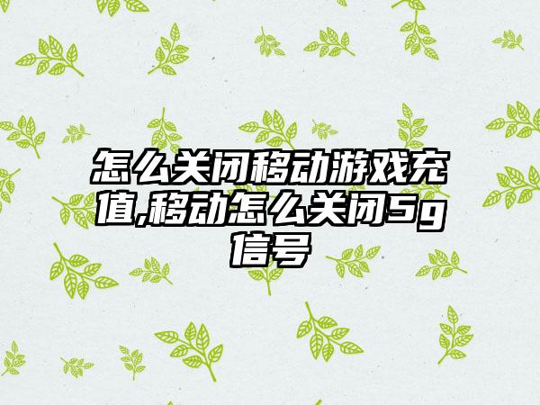 怎么关闭移动游戏充值,移动怎么关闭5g信号