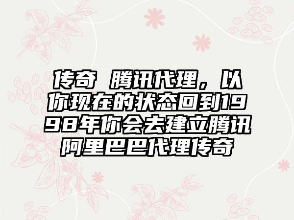 传奇 腾讯代理，以你现在的状态回到1998年你会去建立腾讯阿里巴巴代理传奇