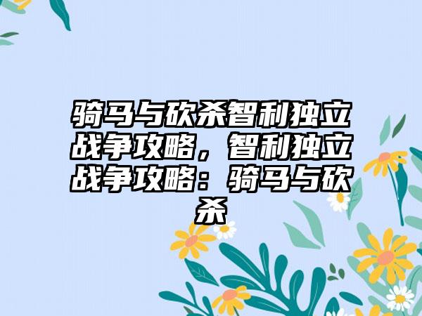 骑马与砍杀智利独立战争攻略，智利独立战争攻略：骑马与砍杀