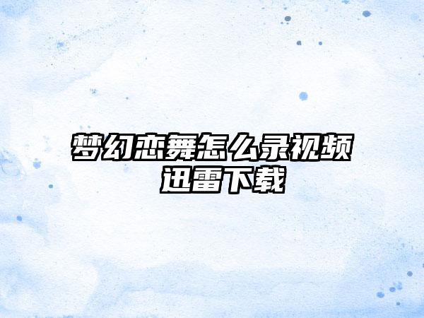 梦幻恋舞怎么录视频 迅雷下载