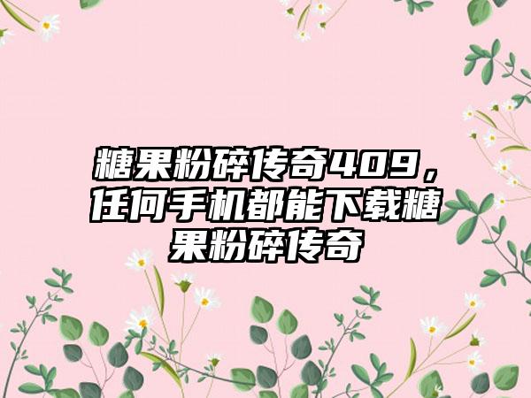 糖果粉碎传奇409，任何手机都能下载糖果粉碎传奇