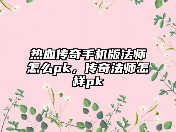 热血传奇手机版法师怎么pk，传奇法师怎样pk