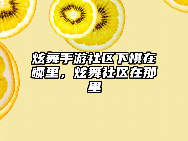 炫舞手游社区下棋在哪里，炫舞社区在那里