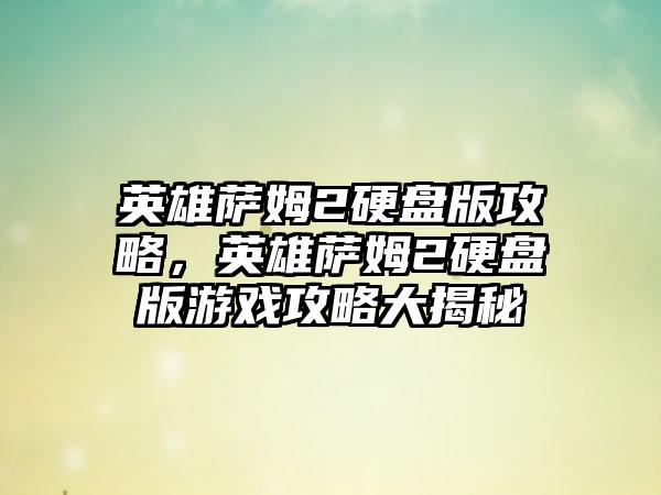 英雄萨姆2硬盘版攻略，英雄萨姆2硬盘版游戏攻略大揭秘