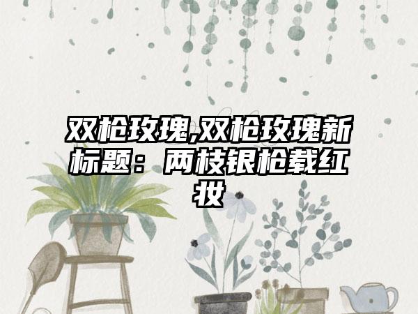 双枪玫瑰,双枪玫瑰新标题：两枝银枪载红妆