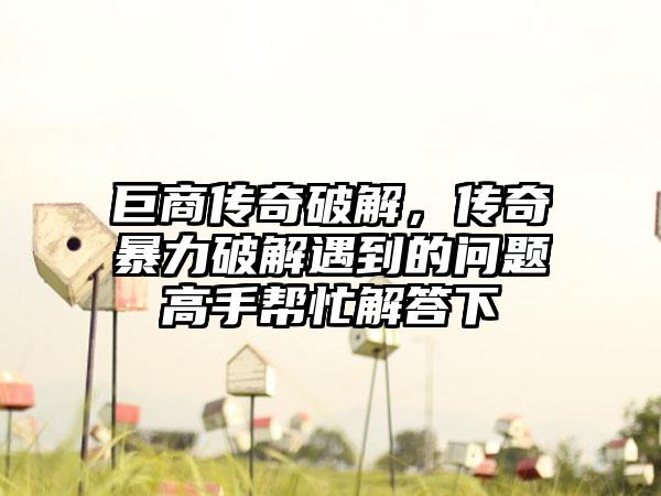 巨商传奇破解，传奇暴力破解遇到的问题高手帮忙解答下