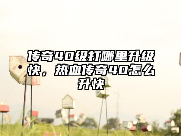 传奇40级打哪里升级快，热血传奇40怎么升快