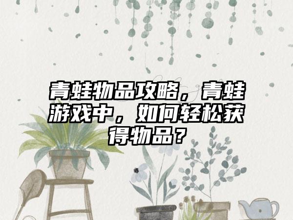青蛙物品攻略，青蛙游戏中，如何轻松获得物品？