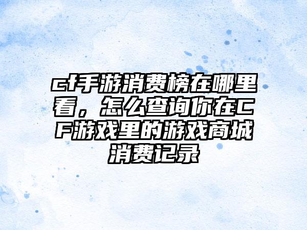 cf手游消费榜在哪里看，怎么查询你在CF游戏里的游戏商城消费记录
