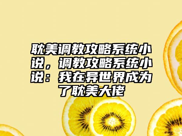 耽美调教攻略系统小说，调教攻略系统小说：我在异世界成为了耽美大佬