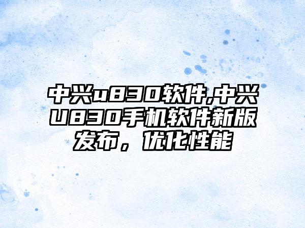 中兴u830软件,中兴U830手机软件新版发布，优化性能