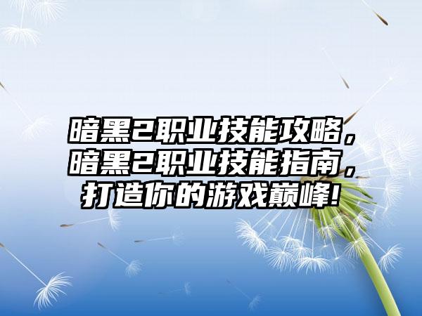 暗黑2职业技能攻略，暗黑2职业技能指南，打造你的游戏巅峰!