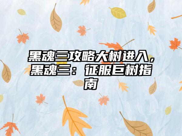 黑魂三攻略大树进入，黑魂三：征服巨树指南
