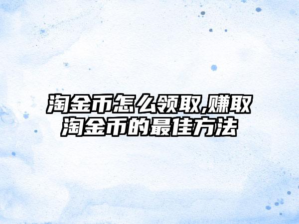 淘金币怎么领取,赚取淘金币的最佳方法