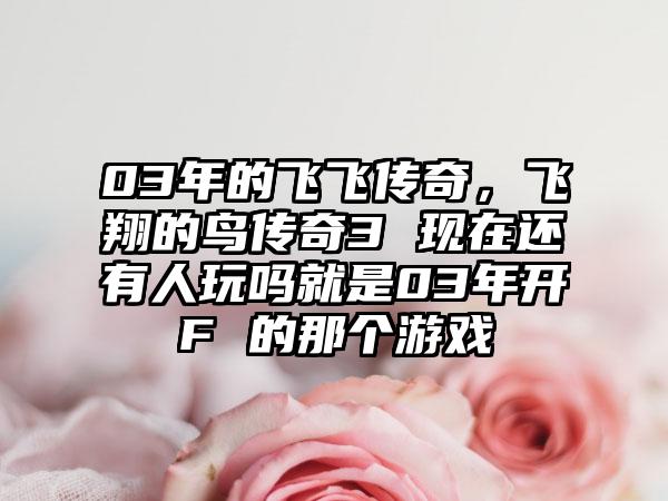 03年的飞飞传奇，飞翔的鸟传奇3 现在还有人玩吗就是03年开F 的那个游戏