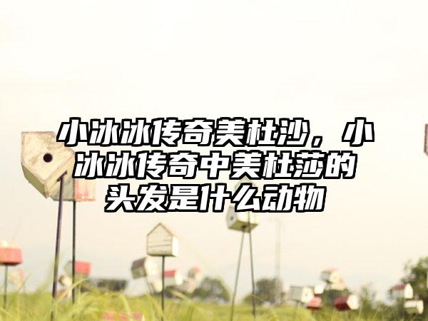 小冰冰传奇美杜沙，小冰冰传奇中美杜莎的头发是什么动物