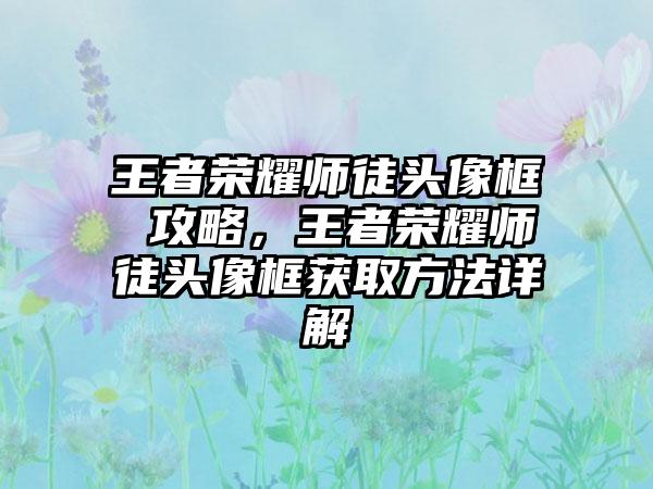 王者荣耀师徒头像框 攻略，王者荣耀师徒头像框获取方法详解