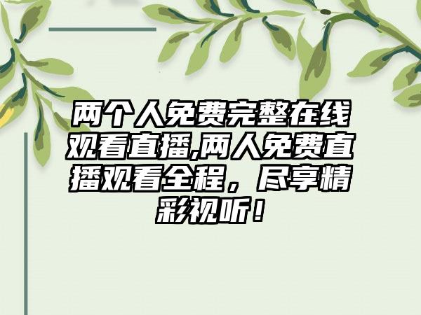 两个人免费完整在线观看直播,两人免费直播观看全程，尽享精彩视听！