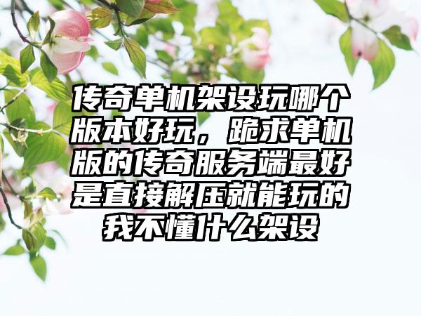 传奇单机架设玩哪个版本好玩，跪求单机版的传奇服务端最好是直接解压就能玩的我不懂什么架设
