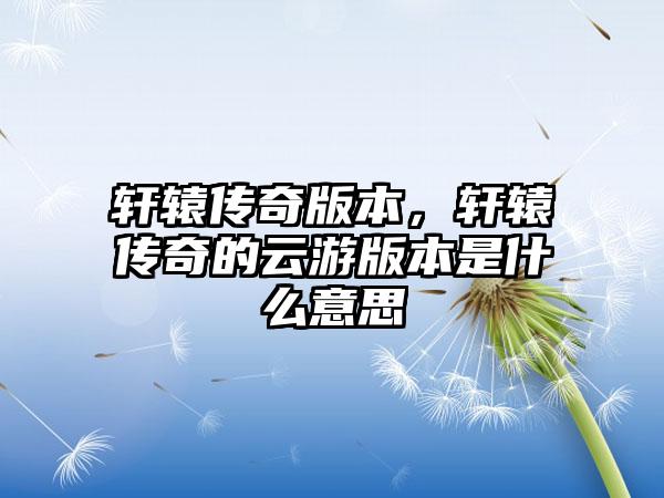 轩辕传奇版本，轩辕传奇的云游版本是什么意思