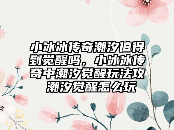 小冰冰传奇潮汐值得到觉醒吗，小冰冰传奇中潮汐觉醒玩法攻 潮汐觉醒怎么玩