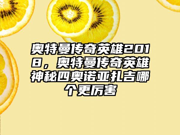 奥特曼传奇英雄2018，奥特曼传奇英雄神秘四奥诺亚扎吉哪个更厉害