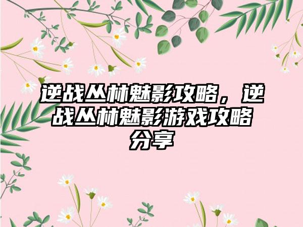 逆战丛林魅影攻略，逆战丛林魅影游戏攻略分享