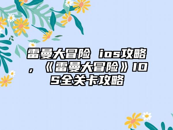 雷曼大冒险 ios攻略，《雷曼大冒险》IOS全关卡攻略