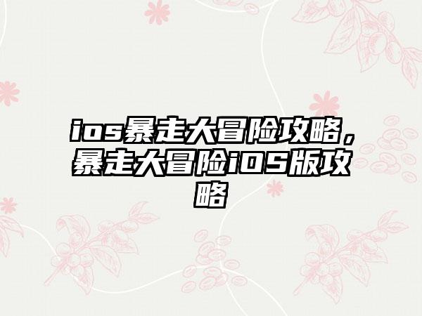 ios暴走大冒险攻略，暴走大冒险iOS版攻略
