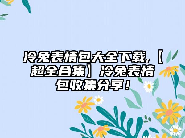 冷兔表情包大全下载,【超全合集】冷兔表情包收集分享！
