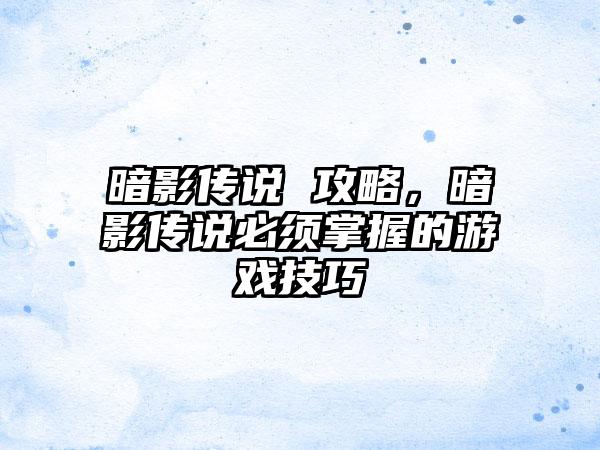 暗影传说 攻略，暗影传说必须掌握的游戏技巧