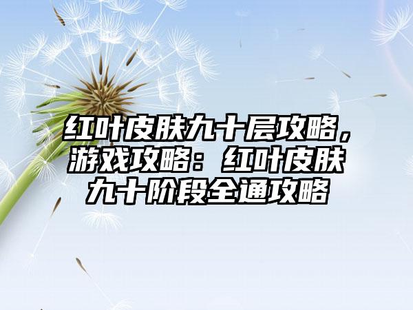 红叶皮肤九十层攻略，游戏攻略：红叶皮肤九十阶段全通攻略