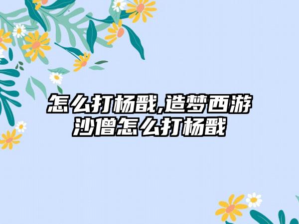 怎么打杨戬,造梦西游沙僧怎么打杨戬