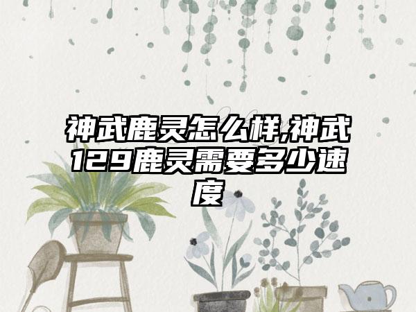 神武鹿灵怎么样,神武129鹿灵需要多少速度