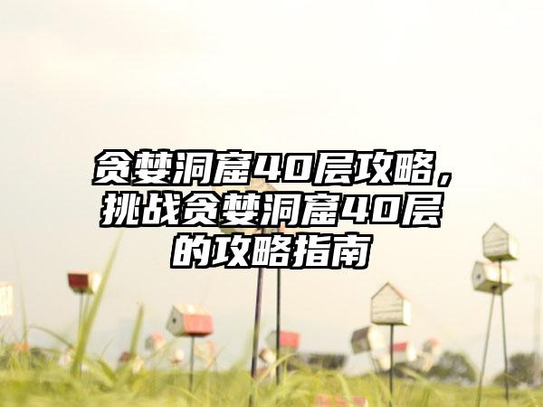 贪婪洞窟40层攻略，挑战贪婪洞窟40层的攻略指南
