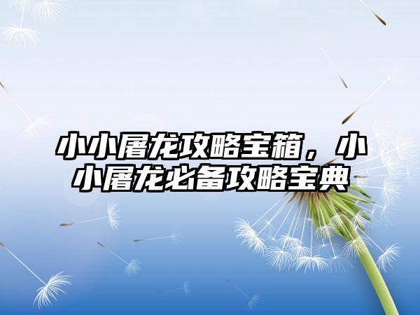 小小屠龙攻略宝箱,小小屠龙必备攻略宝典