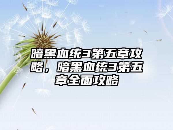 暗黑血统3第五章攻略，暗黑血统3第五章全面攻略
