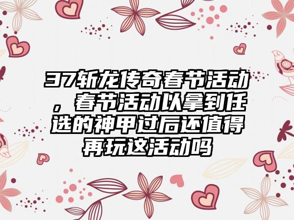 37斩龙传奇春节活动，春节活动以拿到任选的神甲过后还值得再玩这活动吗