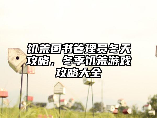 饥荒图书管理员冬天攻略，冬季饥荒游戏攻略大全