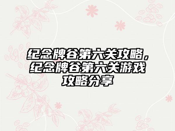 纪念牌谷第六关攻略，纪念牌谷第六关游戏攻略分享