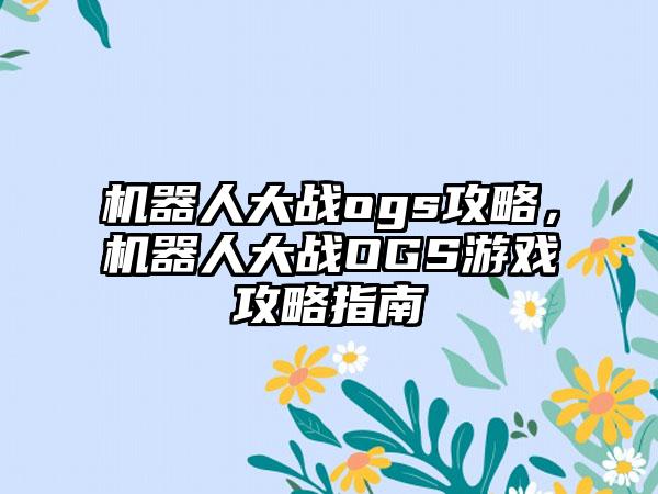 机器人大战ogs攻略，机器人大战OGS游戏攻略指南